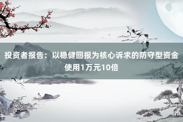 投资者报告：以稳健回报为核心诉求的防守型资金使用1万元10倍