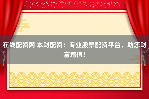 在线配资网 本财配资：专业股票配资平台，助您财富增值！