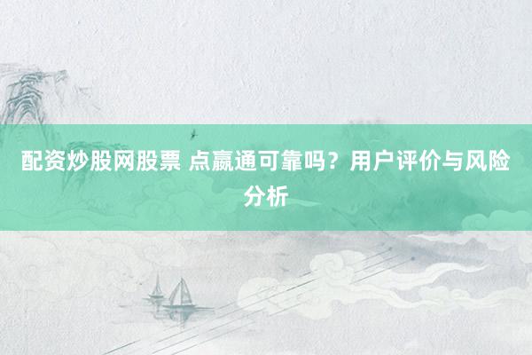 配资炒股网股票 点嬴通可靠吗？用户评价与风险分析