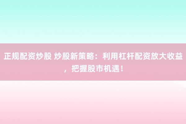 正规配资炒股 炒股新策略：利用杠杆配资放大收益，把握股市机遇！