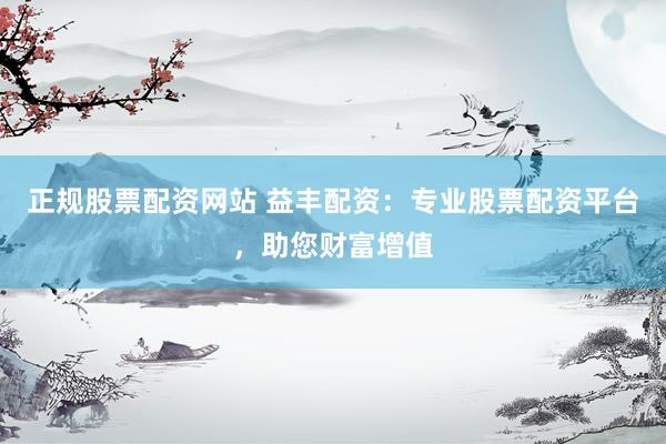 正规股票配资网站 益丰配资：专业股票配资平台，助您财富增值