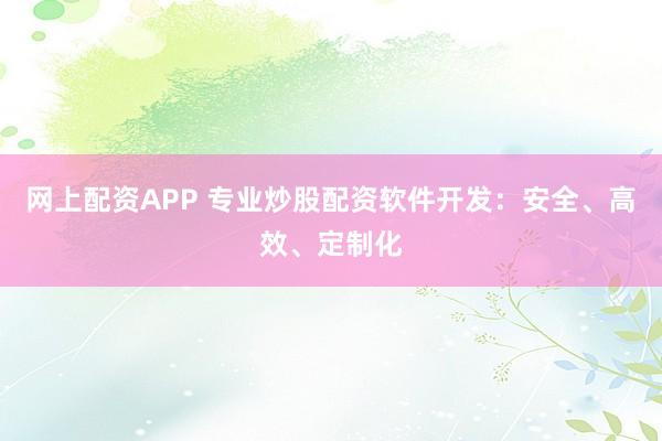 网上配资APP 专业炒股配资软件开发:安全、高效、定制化