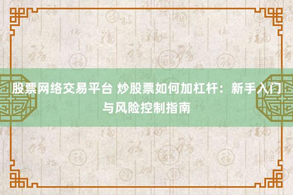 股票网络交易平台 炒股票如何加杠杆:新手入门与风险控制指南