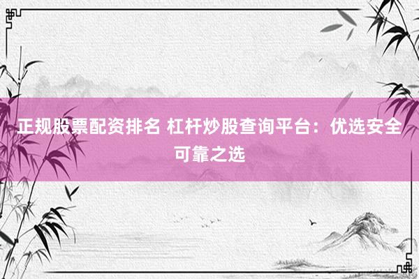 正规股票配资排名 杠杆炒股查询平台：优选安全可靠之选