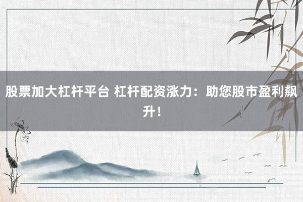 股票加大杠杆平台 杠杆配资涨力：助您股市盈利飙升！