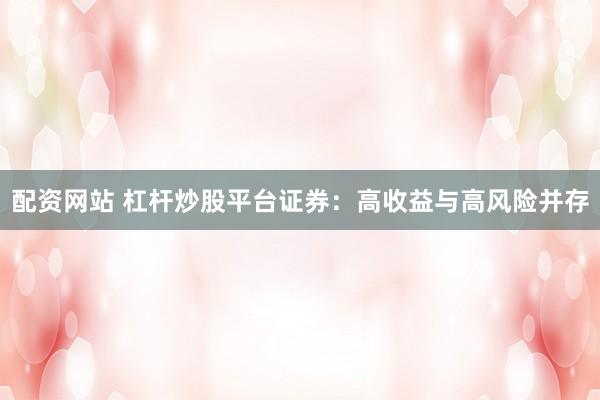 配资网站 杠杆炒股平台证券：高收益与高风险并存