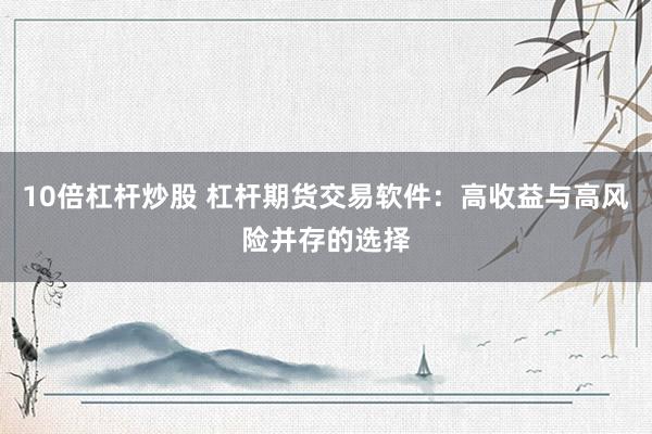 10倍杠杆炒股 杠杆期货交易软件：高收益与高风险并存的选择