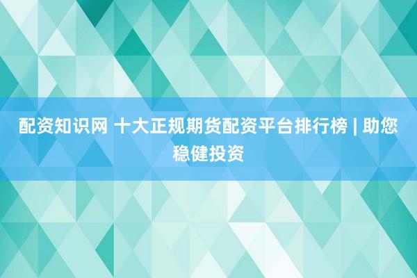 配资知识网 十大正规期货配资平台排行榜 | 助您稳健投资