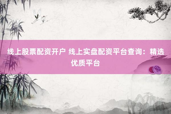 线上股票配资开户 线上实盘配资平台查询：精选优质平台