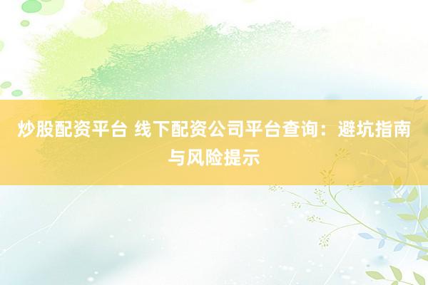 炒股配资平台 线下配资公司平台查询：避坑指南与风险提示