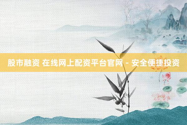股市融资 在线网上配资平台官网 - 安全便捷投资