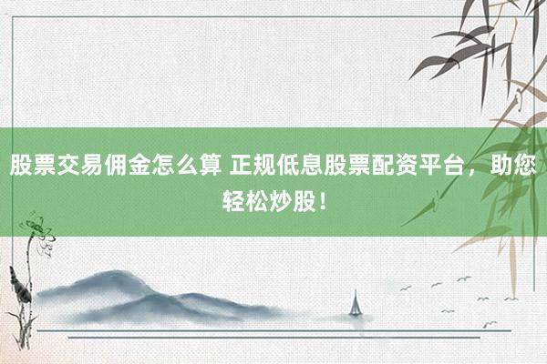 股票交易佣金怎么算 正规低息股票配资平台，助您轻松炒股！