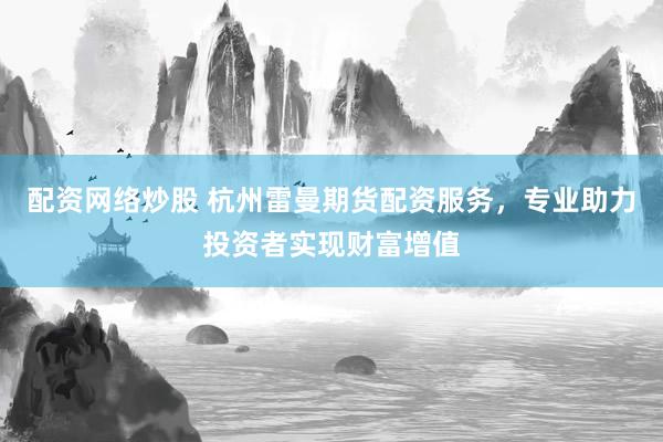 配资网络炒股 杭州雷曼期货配资服务，专业助力投资者实现财富增值