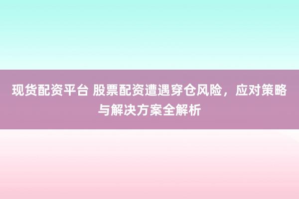 现货配资平台 股票配资遭遇穿仓风险，应对策略与解决方案全解析