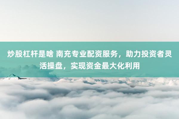 炒股杠杆是啥 南充专业配资服务，助力投资者灵活操盘，实现资金最大化利用