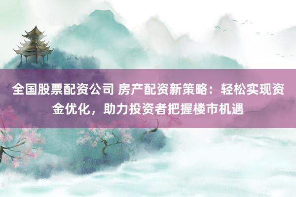 全国股票配资公司 房产配资新策略:轻松实现资金优化,助力投资者把握楼市机遇