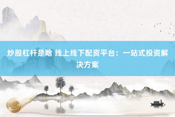 炒股杠杆是啥 线上线下配资平台：一站式投资解决方案