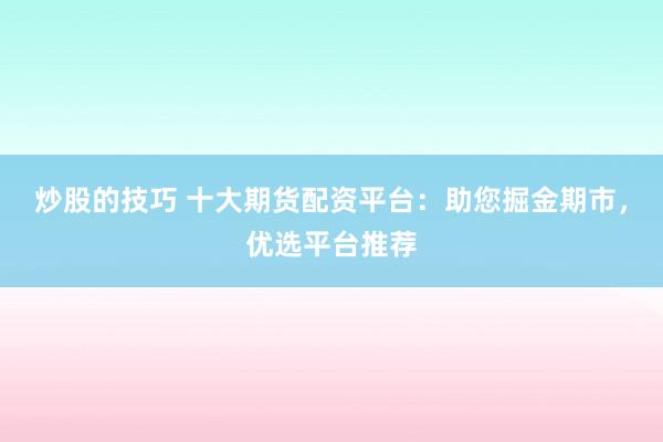 炒股的技巧 十大期货配资平台:助您掘金期市,优选平台推荐