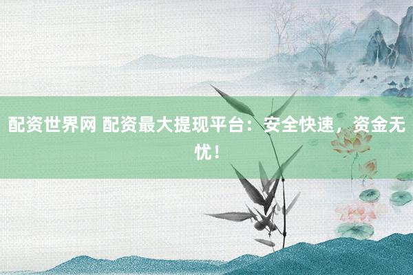 配资世界网 配资最大提现平台：安全快速，资金无忧！
