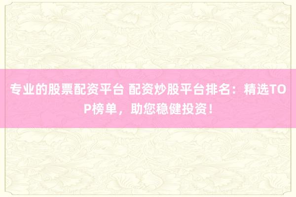 专业的股票配资平台 配资炒股平台排名:精选TOP榜单,助您稳健投资!