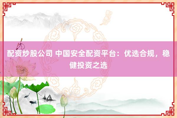 配资炒股公司 中国安全配资平台：优选合规，稳健投资之选