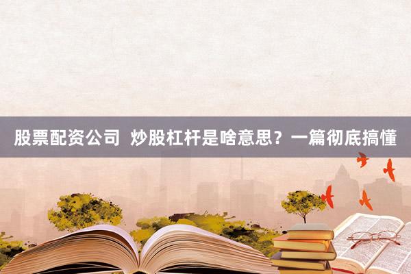 股票配资公司  炒股杠杆是啥意思？一篇彻底搞懂
