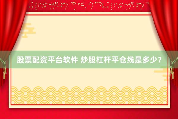股票配资平台软件 炒股杠杆平仓线是多少？