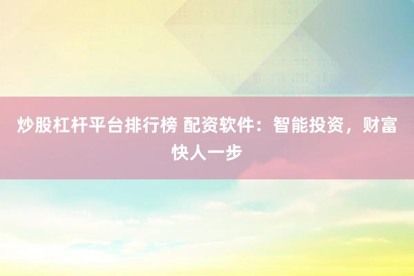 炒股杠杆平台排行榜 配资软件:智能投资,财富快人一步