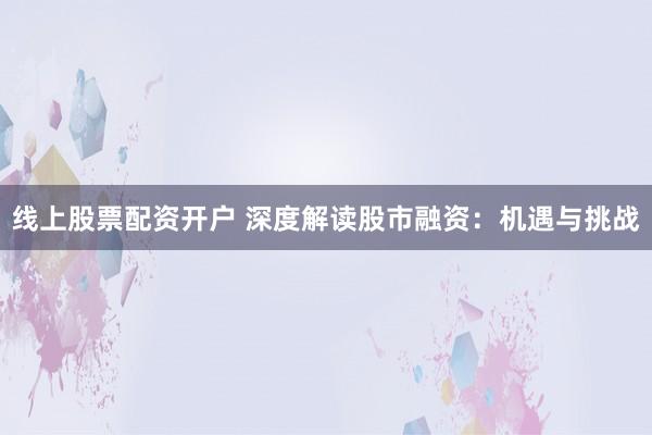 线上股票配资开户 深度解读股市融资：机遇与挑战