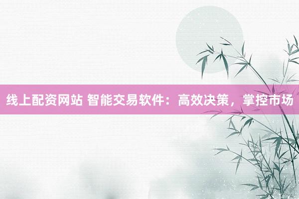 线上配资网站 智能交易软件：高效决策，掌控市场