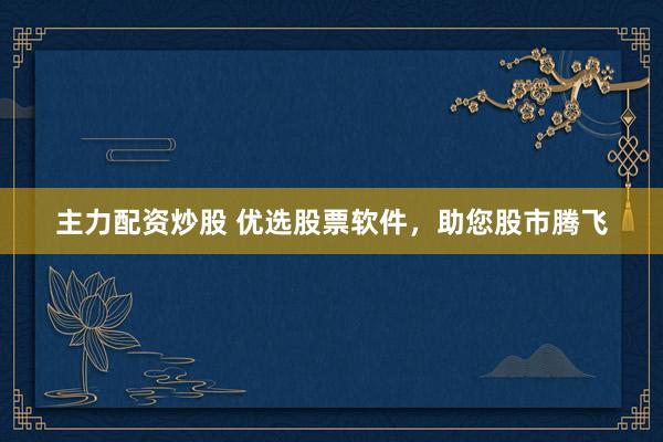 主力配资炒股 优选股票软件，助您股市腾飞