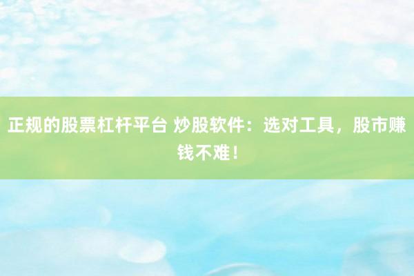 正规的股票杠杆平台 炒股软件：选对工具，股市赚钱不难！