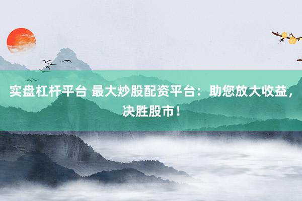 实盘杠杆平台 最大炒股配资平台：助您放大收益，决胜股市！
