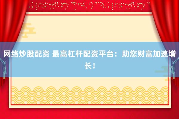 网络炒股配资 最高杠杆配资平台：助您财富加速增长！