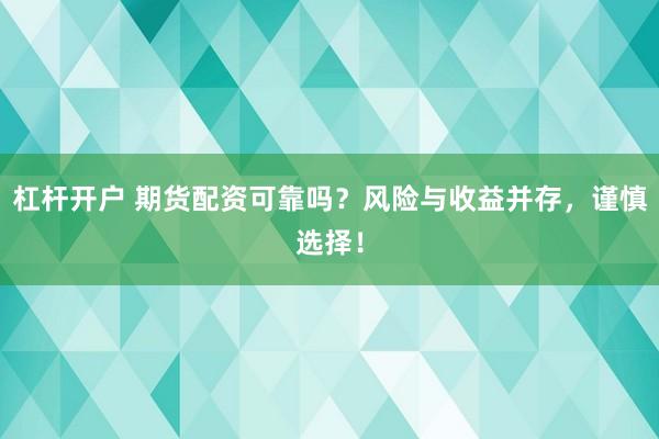 杠杆开户 期货配资可靠吗？风险与收益并存，谨慎选择！