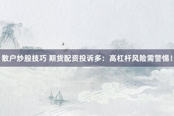 散户炒股技巧 期货配资投诉多：高杠杆风险需警惕！