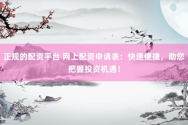 正规的配资平台 网上配资申请表：快速便捷，助您把握投资机遇！