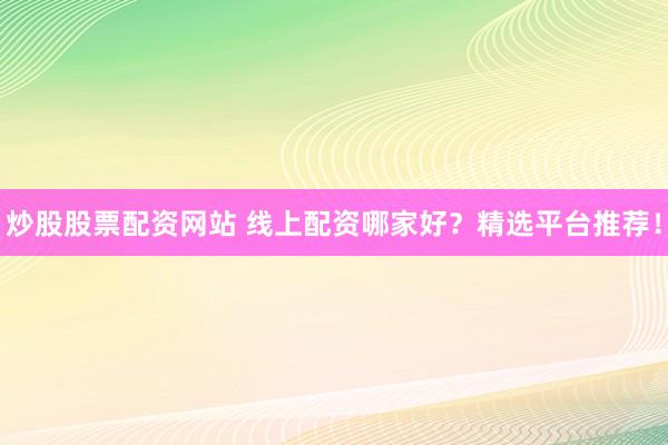 炒股股票配资网站 线上配资哪家好？精选平台推荐！