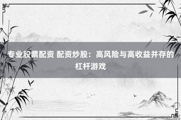 专业股票配资 配资炒股：高风险与高收益并存的杠杆游戏
