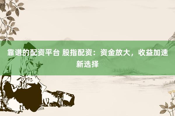 靠谱的配资平台 股指配资：资金放大，收益加速新选择