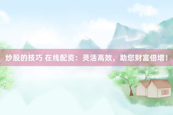 炒股的技巧 在线配资：灵活高效，助您财富倍增！