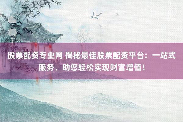 股票配资专业网 揭秘最佳股票配资平台：一站式服务，助您轻松实现财富增值！