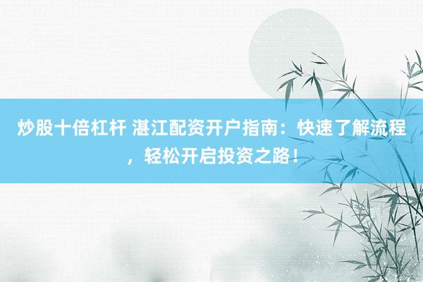 炒股十倍杠杆 湛江配资开户指南：快速了解流程，轻松开启投资之路！