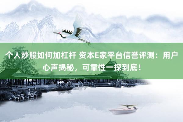 个人炒股如何加杠杆 资本E家平台信誉评测：用户心声揭秘，可靠性一探到底！