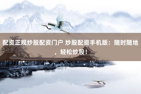 配资正规炒股配资门户 炒股配资手机版：随时随地，轻松炒股！