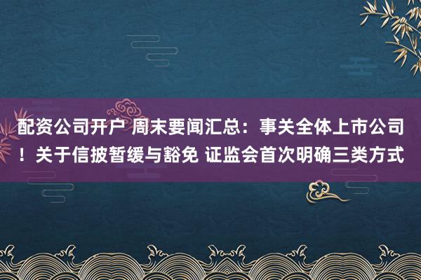 配资公司开户 周末要闻汇总：事关全体上市公司！关于信披暂缓与豁免 证监会首次明确三类方式