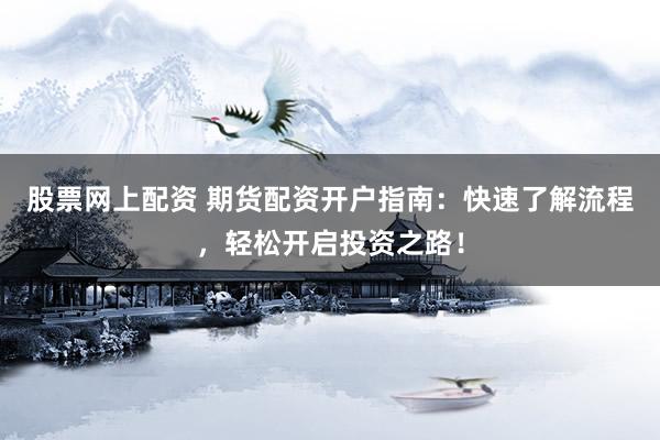 股票网上配资 期货配资开户指南：快速了解流程，轻松开启投资之路！