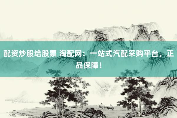 配资炒股给股票 淘配网：一站式汽配采购平台，正品保障！