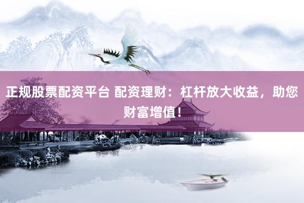 正规股票配资平台 配资理财：杠杆放大收益，助您财富增值！