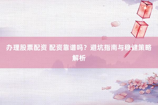 办理股票配资 配资靠谱吗？避坑指南与稳健策略解析